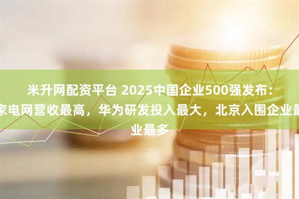 米升网配资平台 2025中国企业500强发布：国家电网营收最高，华为研发投入最大，北京入围企业最多