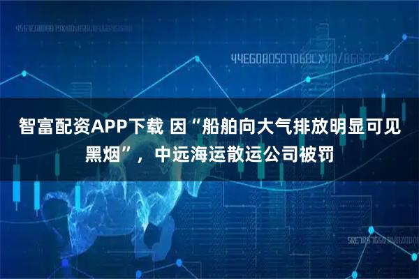 智富配资APP下载 因“船舶向大气排放明显可见黑烟”，中远海运散运公司被罚