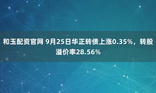 和玉配资官网 9月25日华正转债上涨0.35%，转股溢价率28.56%