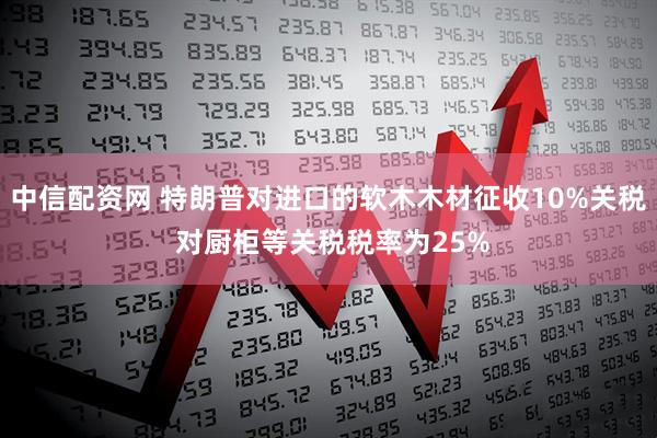 中信配资网 特朗普对进口的软木木材征收10%关税 对厨柜等关税税率为25%