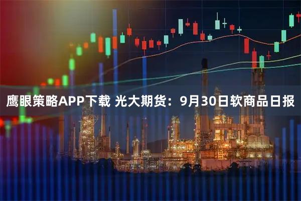 鹰眼策略APP下载 光大期货：9月30日软商品日报