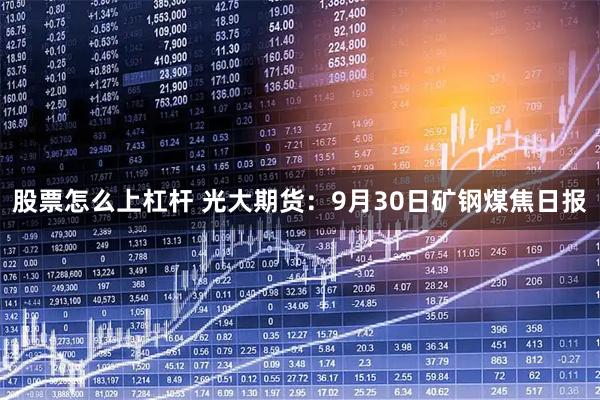 股票怎么上杠杆 光大期货：9月30日矿钢煤焦日报