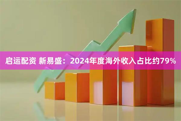 启运配资 新易盛：2024年度海外收入占比约79%