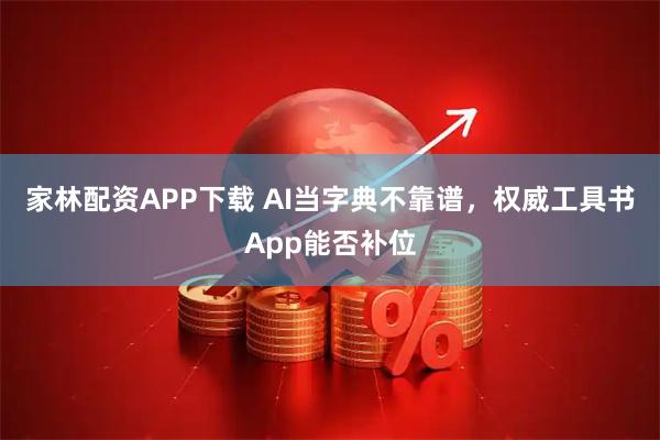 家林配资APP下载 AI当字典不靠谱，权威工具书App能否补位