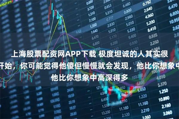 上海股票配资网APP下载 极度坦诚的人其实很可怕，一开始，你可能觉得他傻但慢慢就会发现，他比你想象中高深得多