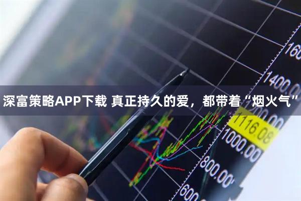 深富策略APP下载 真正持久的爱，都带着“烟火气”