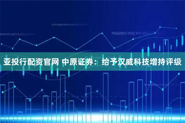 亚投行配资官网 中原证券：给予汉威科技增持评级
