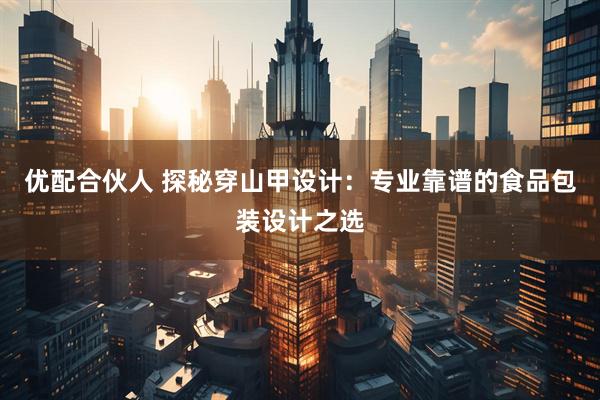 优配合伙人 探秘穿山甲设计：专业靠谱的食品包装设计之选