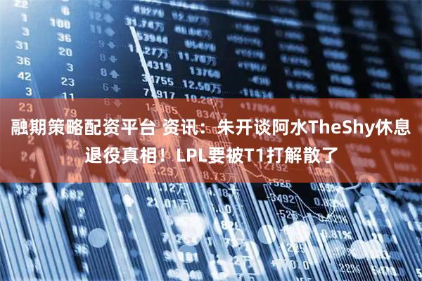 融期策略配资平台 资讯：朱开谈阿水TheShy休息退役真相！LPL要被T1打解散了