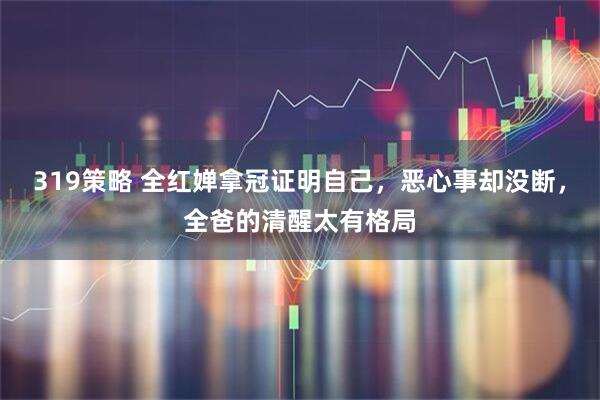 319策略 全红婵拿冠证明自己，恶心事却没断，全爸的清醒太有格局