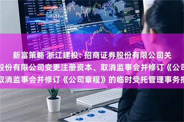 新富策略 浙江建投: 招商证券股份有限公司关于浙江省建设投资集团股份有限公司变更注册资本、取消监事会并修订《公司章程》的临时受托管理事务报告