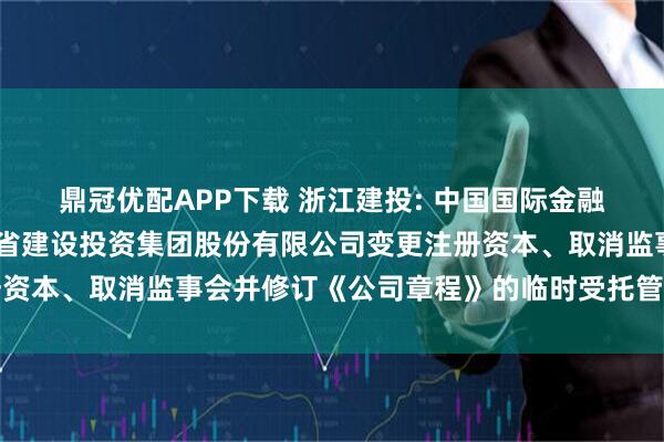 鼎冠优配APP下载 浙江建投: 中国国际金融股份有限公司关于浙江省建设投资集团股份有限公司变更注册资本、取消监事会并修订《公司章程》的临时受托管理事务报告