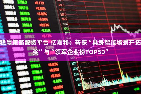 稳赢策略配资平台 亿嘉和：斩获“具身智能场景开拓奖”与“领军企业榜TOP50”