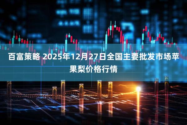 百富策略 2025年12月27日全国主要批发市场苹果梨价格行情