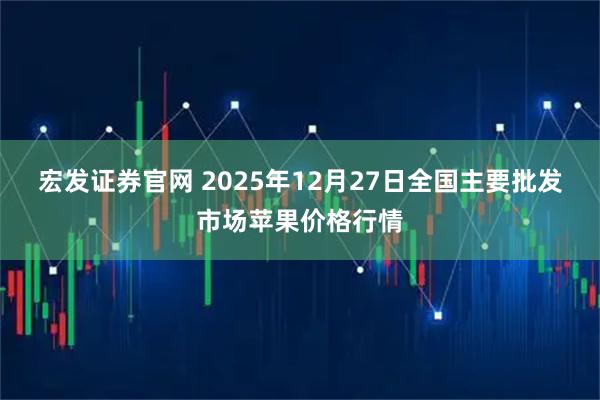 宏发证券官网 2025年12月27日全国主要批发市场苹果价格行情
