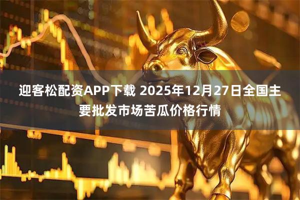 迎客松配资APP下载 2025年12月27日全国主要批发市场苦瓜价格行情
