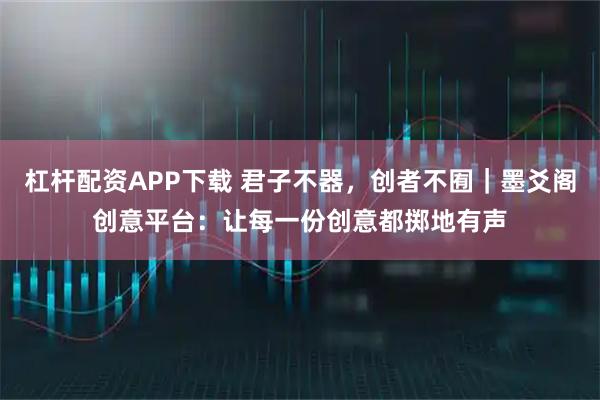 杠杆配资APP下载 君子不器，创者不囿｜墨爻阁创意平台：让每一份创意都掷地有声