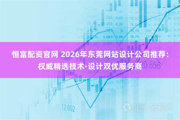 恒富配资官网 2026年东莞网站设计公司推荐：权威精选技术·设计双优服务商