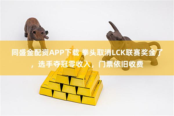 同盛金配资APP下载 拳头取消LCK联赛奖金了，选手夺冠零收入，门票依旧收费