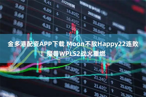 金多港配资APP下载 Moon不敌Happy22连败！魔兽WPLS2战火重燃