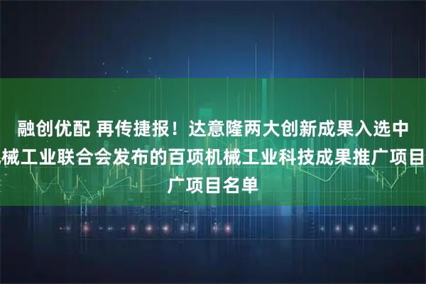融创优配 再传捷报！达意隆两大创新成果入选中国机械工业联合会发布的百项机械工业科技成果推广项目名单