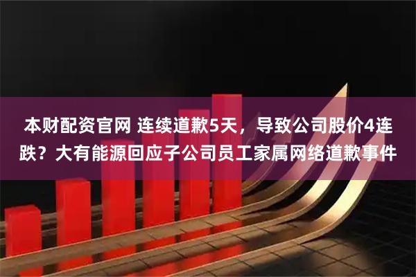 本财配资官网 连续道歉5天，导致公司股价4连跌？大有能源回应子公司员工家属网络道歉事件