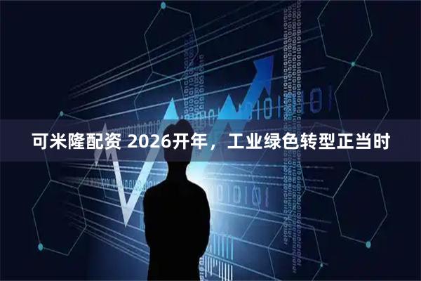 可米隆配资 2026开年，工业绿色转型正当时