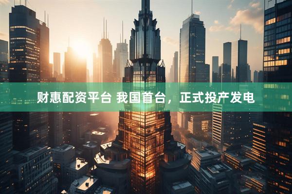 财惠配资平台 我国首台，正式投产发电