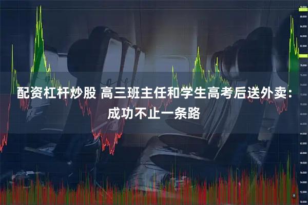 配资杠杆炒股 高三班主任和学生高考后送外卖：成功不止一条路