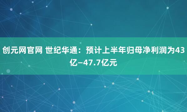 创元网官网 世纪华通：预计上半年归母净利润为43亿—47.7亿元