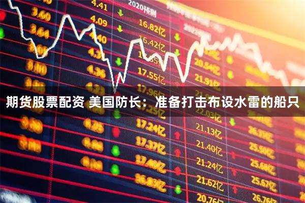 期货股票配资 美国防长：准备打击布设水雷的船只