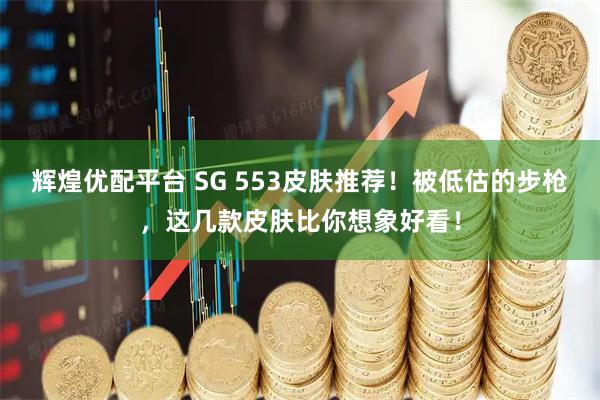 辉煌优配平台 SG 553皮肤推荐！被低估的步枪，这几款皮肤比你想象好看！