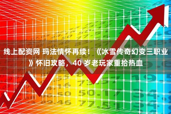 线上配资网 玛法情怀再续！《冰雪传奇幻变三职业》怀旧攻略，40 岁老玩家重拾热血