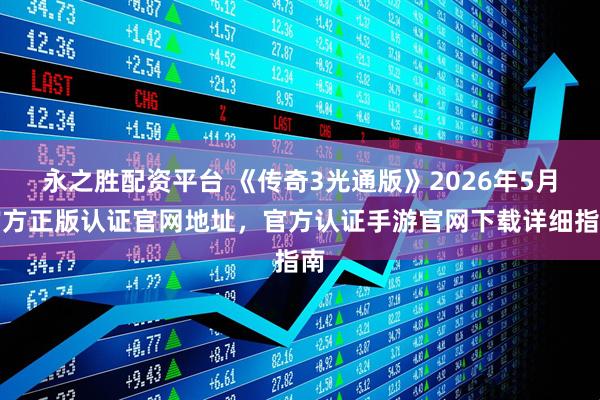 永之胜配资平台 《传奇3光通版》2026年5月官方正版认证官网地址，官方认证手游官网下载详细指南