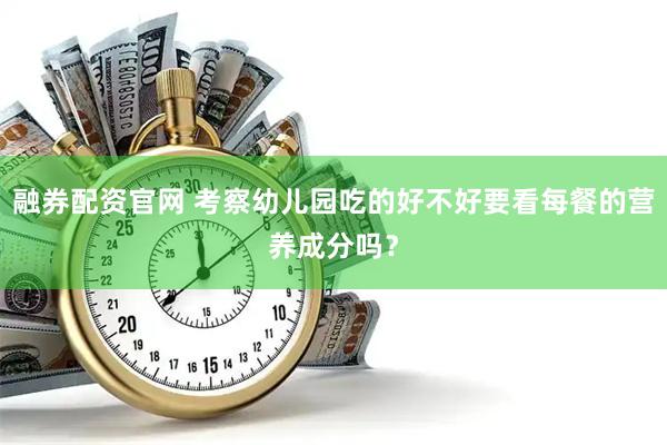 融券配资官网 考察幼儿园吃的好不好要看每餐的营养成分吗？