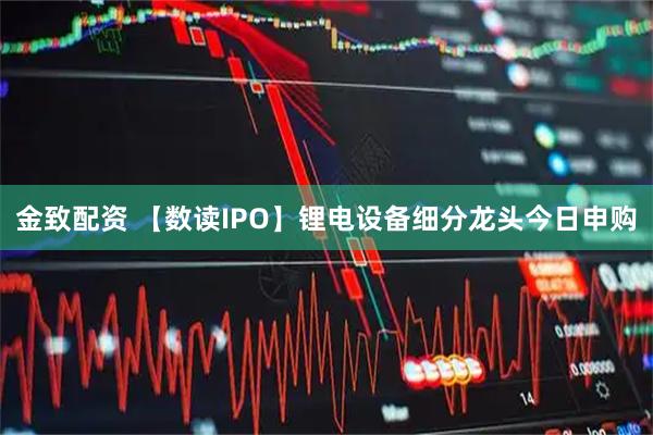 金致配资 【数读IPO】锂电设备细分龙头今日申购